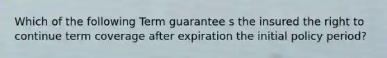 Which of the following Term guarantee s the insured the right to continue term coverage after expiration the initial policy period?