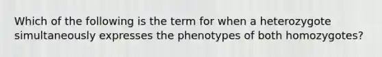 Which of the following is the term for when a heterozygote simultaneously expresses the phenotypes of both homozygotes?