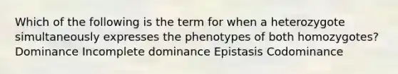 Which of the following is the term for when a heterozygote simultaneously expresses the phenotypes of both homozygotes? Dominance Incomplete dominance Epistasis Codominance