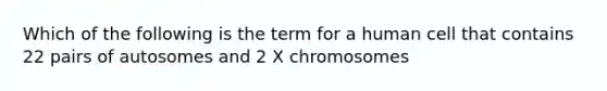 Which of the following is the term for a human cell that contains 22 pairs of autosomes and 2 X chromosomes