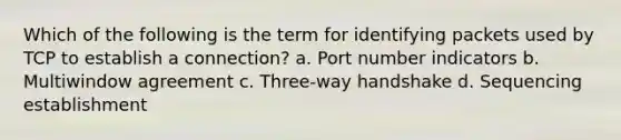 Which of the following is the term for identifying packets used by TCP to establish a connection? a. Port number indicators b. Multiwindow agreement c. Three-way handshake d. Sequencing establishment