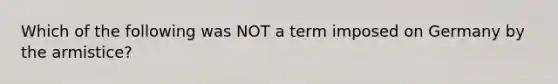 Which of the following was NOT a term imposed on Germany by the armistice?