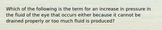 Which of the following is the term for an increase in pressure in the fluid of the eye that occurs either because it cannot be drained properly or too much fluid is produced?