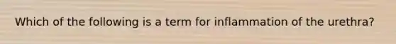 Which of the following is a term for inflammation of the urethra?