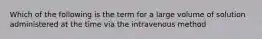 Which of the following is the term for a large volume of solution administered at the time via the intravenous method