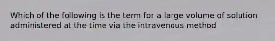 Which of the following is the term for a large volume of solution administered at the time via the intravenous method