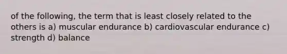 of the following, the term that is least closely related to the others is a) muscular endurance b) cardiovascular endurance c) strength d) balance