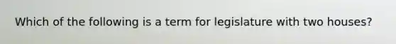 Which of the following is a term for legislature with two houses?