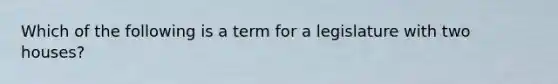 Which of the following is a term for a legislature with two houses?