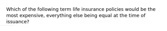 Which of the following term life insurance policies would be the most expensive, everything else being equal at the time of issuance?