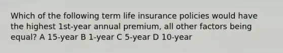 Which of the following term life insurance policies would have the highest 1st-year annual premium, all other factors being equal? A 15-year B 1-year C 5-year D 10-year