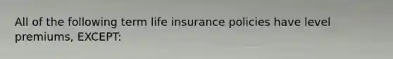 All of the following term life insurance policies have level premiums, EXCEPT: