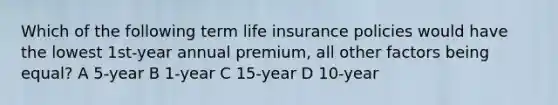 Which of the following term life insurance policies would have the lowest 1st-year annual premium, all other factors being equal? A 5-year B 1-year C 15-year D 10-year