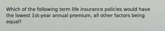 Which of the following term life insurance policies would have the lowest 1st-year annual premium, all other factors being equal?