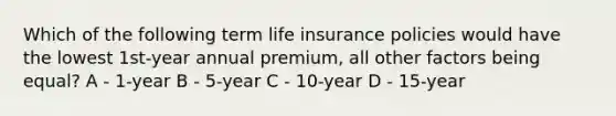 Which of the following term life insurance policies would have the lowest 1st-year annual premium, all other factors being equal? A - 1-year B - 5-year C - 10-year D - 15-year