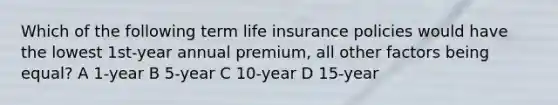 Which of the following term life insurance policies would have the lowest 1st-year annual premium, all other factors being equal? A 1-year B 5-year C 10-year D 15-year