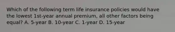 Which of the following term life insurance policies would have the lowest 1st-year annual premium, all other factors being equal? A. 5-year B. 10-year C. 1-year D. 15-year