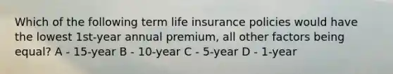 Which of the following term life insurance policies would have the lowest 1st-year annual premium, all other factors being equal? A - 15-year B - 10-year C - 5-year D - 1-year