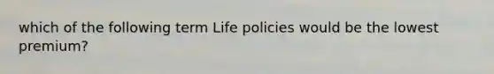 which of the following term Life policies would be the lowest premium?