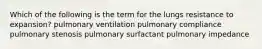 Which of the following is the term for the lungs resistance to expansion? pulmonary ventilation pulmonary compliance pulmonary stenosis pulmonary surfactant pulmonary impedance