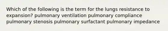 Which of the following is the term for the lungs resistance to expansion? pulmonary ventilation pulmonary compliance pulmonary stenosis pulmonary surfactant pulmonary impedance