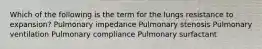 Which of the following is the term for the lungs resistance to expansion? Pulmonary impedance Pulmonary stenosis Pulmonary ventilation Pulmonary compliance Pulmonary surfactant