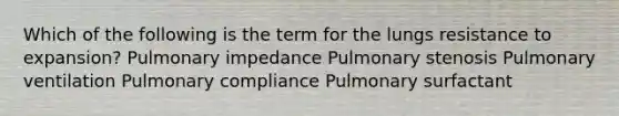 Which of the following is the term for the lungs resistance to expansion? Pulmonary impedance Pulmonary stenosis Pulmonary ventilation Pulmonary compliance Pulmonary surfactant