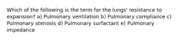 Which of the following is the term for the lungs' resistance to expansion? a) Pulmonary ventilation b) Pulmonary compliance c) Pulmonary stenosis d) Pulmonary surfactant e) Pulmonary impedance