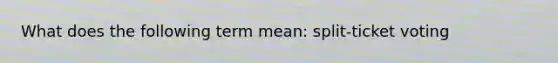 What does the following term mean: split-ticket voting