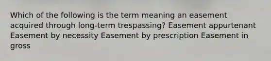 Which of the following is the term meaning an easement acquired through long-term trespassing? Easement appurtenant Easement by necessity Easement by prescription Easement in gross