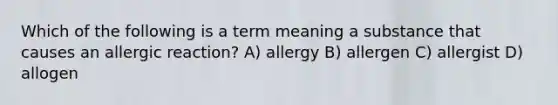 Which of the following is a term meaning a substance that causes an allergic reaction? A) allergy B) allergen C) allergist D) allogen