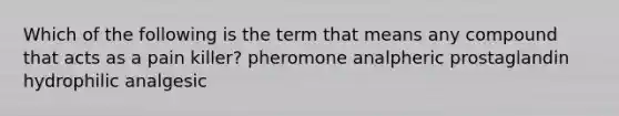 Which of the following is the term that means any compound that acts as a pain killer? pheromone analpheric prostaglandin hydrophilic analgesic