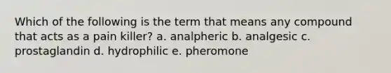 Which of the following is the term that means any compound that acts as a pain killer? a. analpheric b. analgesic c. prostaglandin d. hydrophilic e. pheromone