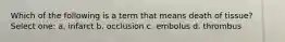 Which of the following is a term that means death of tissue? Select one: a. infarct b. occlusion c. embolus d. thrombus