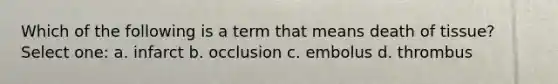 Which of the following is a term that means death of tissue? Select one: a. infarct b. occlusion c. embolus d. thrombus