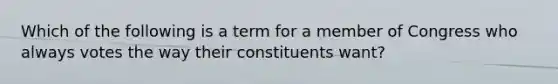 Which of the following is a term for a member of Congress who always votes the way their constituents want?