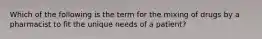 Which of the following is the term for the mixing of drugs by a pharmacist to fit the unique needs of a patient?