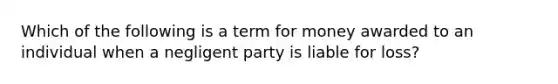 Which of the following is a term for money awarded to an individual when a negligent party is liable for loss?