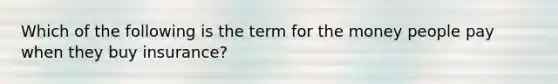 Which of the following is the term for the money people pay when they buy insurance?