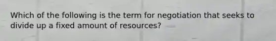 Which of the following is the term for negotiation that seeks to divide up a fixed amount of​ resources?