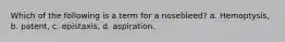 Which of the following is a term for a nosebleed? a. Hemoptysis, b. patent, c. epistaxis, d. aspiration.