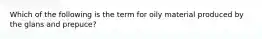 Which of the following is the term for oily material produced by the glans and prepuce?