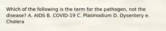 Which of the following is the term for the pathogen, not the disease? A. AIDS B. COVID-19 C. Plasmodium D. Dysentery e. Cholera