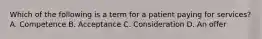 Which of the following is a term for a patient paying for services? A. Competence B. Acceptance C. Consideration D. An offer