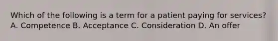 Which of the following is a term for a patient paying for services? A. Competence B. Acceptance C. Consideration D. An offer