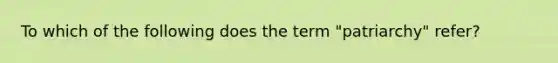 To which of the following does the term "patriarchy" refer?