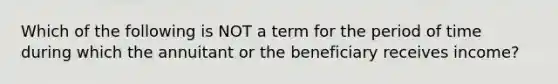 Which of the following is NOT a term for the period of time during which the annuitant or the beneficiary receives income?