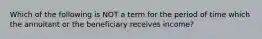 Which of the following is NOT a term for the period of time which the annuitant or the beneficiary receives income?