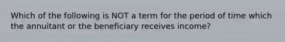 Which of the following is NOT a term for the period of time which the annuitant or the beneficiary receives income?