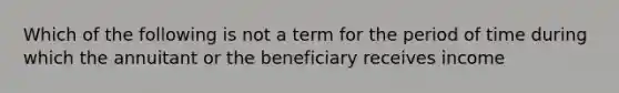 Which of the following is not a term for the period of time during which the annuitant or the beneficiary receives income